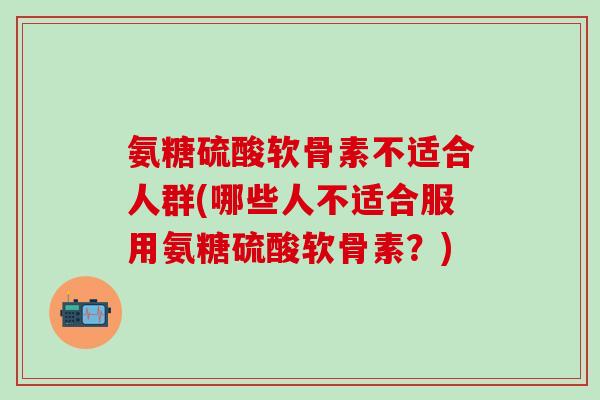 氨糖硫酸软骨素不适合人群(哪些人不适合服用氨糖硫酸软骨素？)