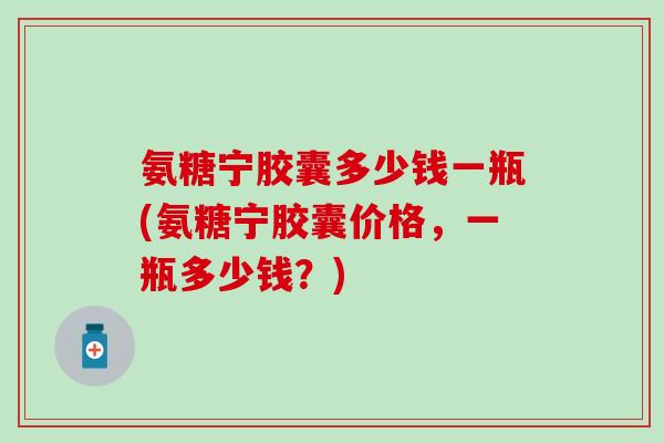 氨糖宁胶囊多少钱一瓶(氨糖宁胶囊价格，一瓶多少钱？)