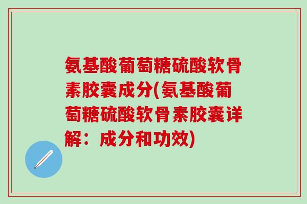 氨基酸葡萄糖硫酸软骨素胶囊成分(氨基酸葡萄糖硫酸软骨素胶囊详解：成分和功效)