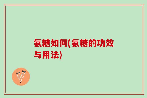 氨糖如何(氨糖的功效与用法)