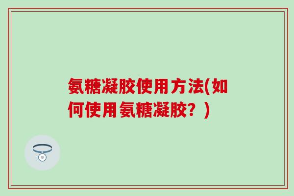 氨糖凝胶使用方法(如何使用氨糖凝胶？)