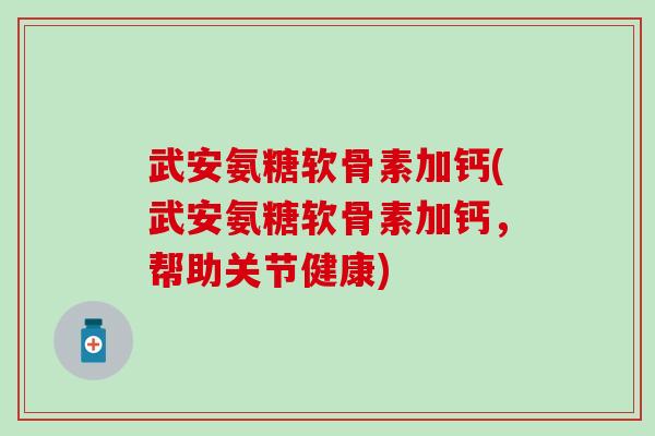 武安氨糖软骨素加钙(武安氨糖软骨素加钙，帮助关节健康)
