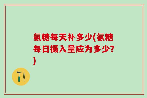 氨糖每天补多少(氨糖每日摄入量应为多少？)
