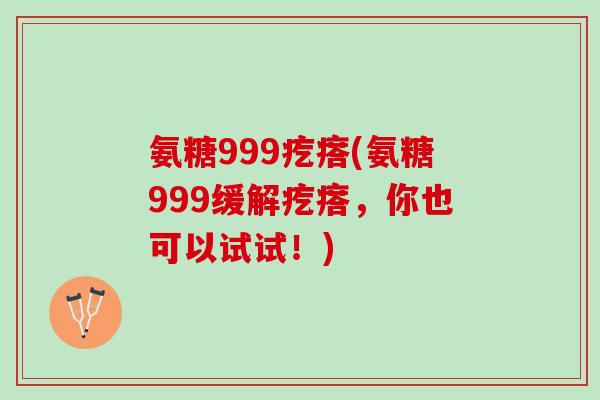 氨糖999疙瘩(氨糖999缓解疙瘩，你也可以试试！)