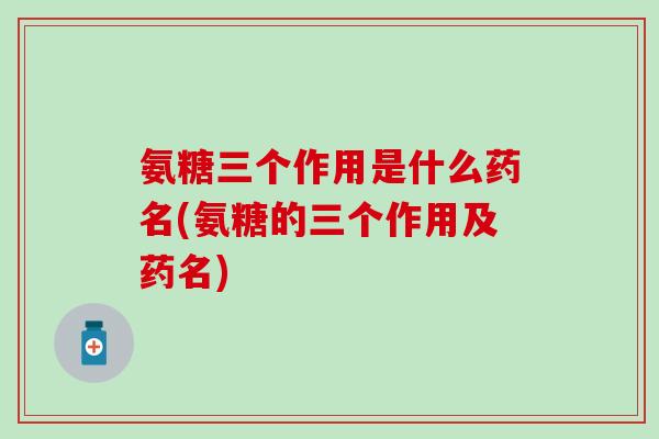 氨糖三个作用是什么药名(氨糖的三个作用及药名)