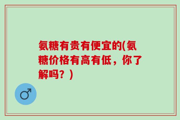 氨糖有贵有便宜的(氨糖价格有高有低，你了解吗？)