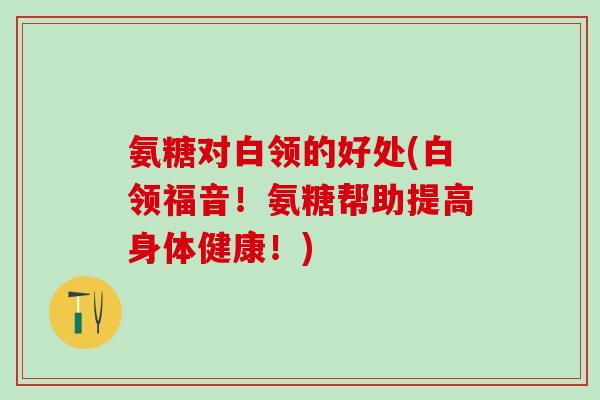 氨糖对白领的好处(白领福音！氨糖帮助提高身体健康！)
