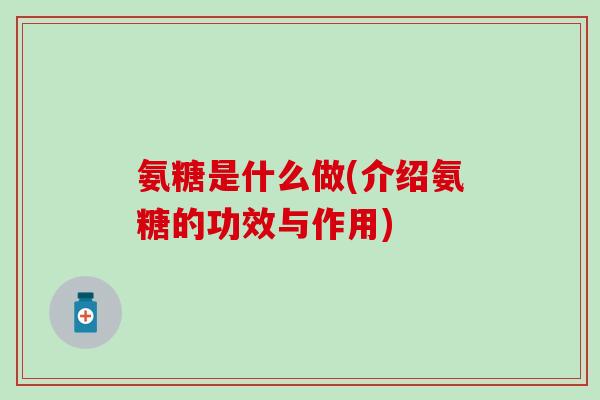 氨糖是什么做(介绍氨糖的功效与作用)