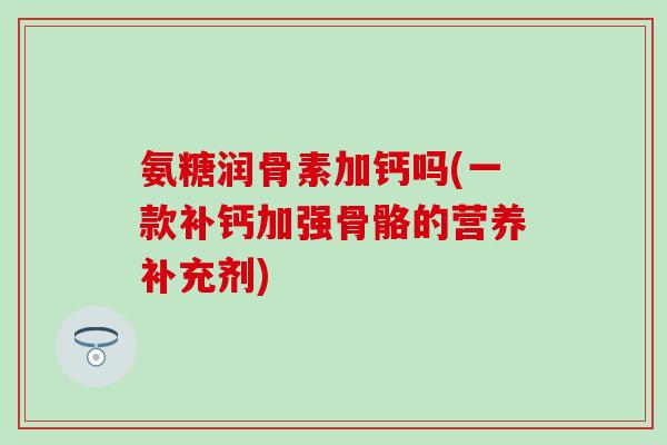 氨糖润骨素加钙吗(一款补钙加强骨骼的营养补充剂)