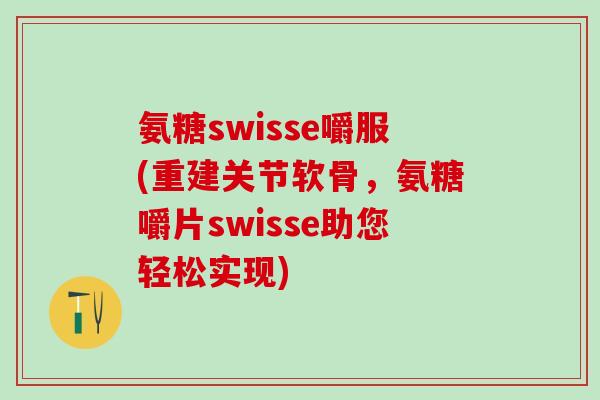 氨糖swisse嚼服(重建关节软骨，氨糖嚼片swisse助您轻松实现)