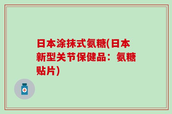 日本涂抹式氨糖(日本新型关节保健品：氨糖贴片)