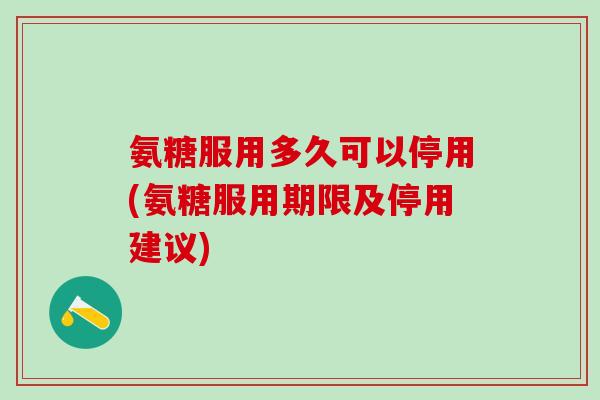 氨糖服用多久可以停用(氨糖服用期限及停用建议)