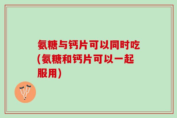 氨糖与钙片可以同时吃(氨糖和钙片可以一起服用) 氨糖与钙片可以同时吃(氨糖和钙片可以一起服用)