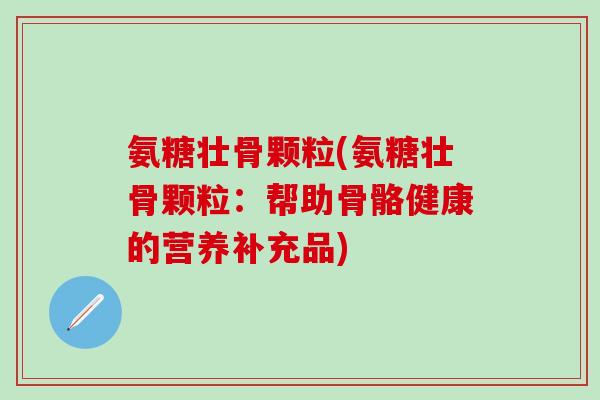 氨糖壮骨颗粒(氨糖壮骨颗粒：帮助骨骼健康的营养补充品)
