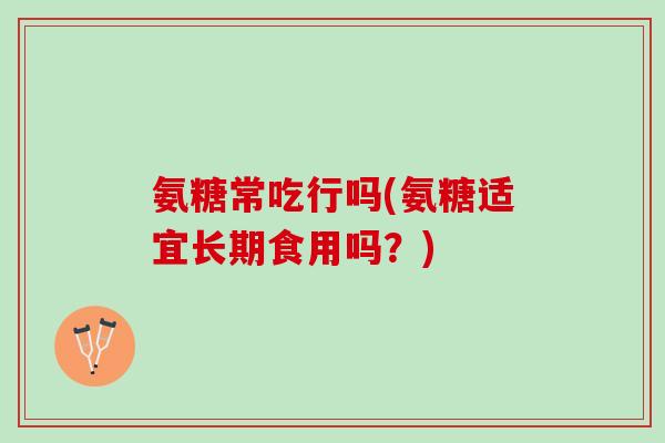 氨糖常吃行吗(氨糖适宜长期食用吗?) 氨糖常吃行吗(氨糖适宜长期食用吗?)