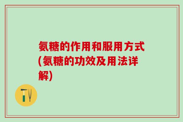 氨糖的作用和服用方式(氨糖的功效及用法详解)