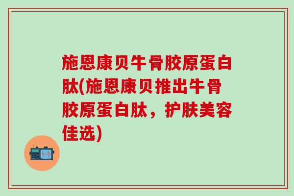 施恩康贝牛骨胶原蛋白肽(施恩康贝推出牛骨胶原蛋白肽，护肤美容佳选)