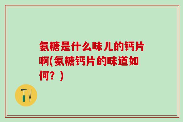 氨糖是什么味儿的钙片啊(氨糖钙片的味道如何?) 氨糖是什么味儿的钙片啊(氨糖钙片的味道如何?)