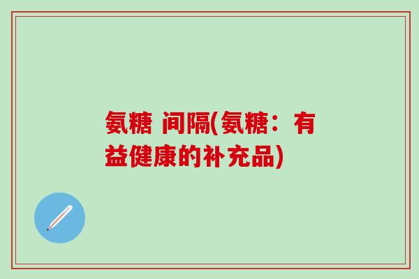 氨糖 间隔(氨糖：有益健康的补充品)
