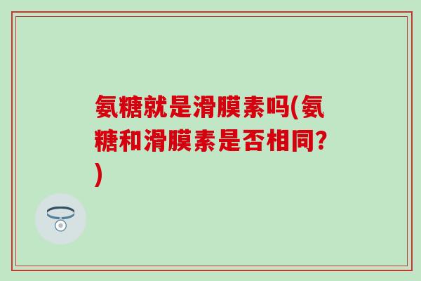 氨糖就是滑膜素吗(氨糖和滑膜素是否相同？)