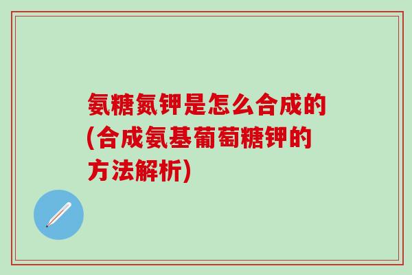 氨糖氮钾是怎么合成的(合成氨基葡萄糖钾的方法解析) 氨糖氮钾是怎么合成的(合成氨基葡萄糖钾的方法解析)