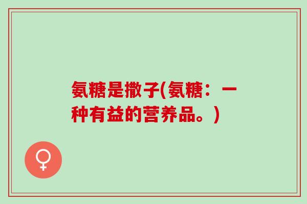 氨糖是撒子(氨糖：一种有益的营养品。)