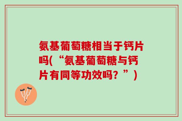 氨基葡萄糖相当于钙片吗(“氨基葡萄糖与钙片有同等功效吗?”) 氨基葡萄糖相当于钙片吗(“氨基葡萄糖与钙片有同等功效吗?”)
