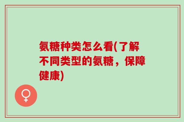 氨糖种类怎么看(了解不同类型的氨糖，保障健康)