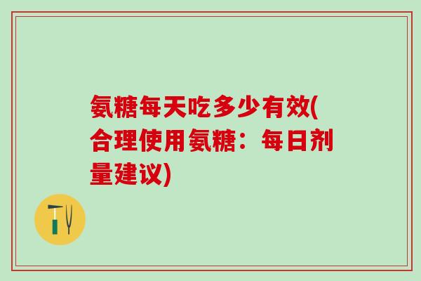 氨糖每天吃多少有效(合理使用氨糖：每日剂量建议)
