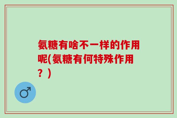 氨糖有啥不一样的作用呢(氨糖有何特殊作用？)