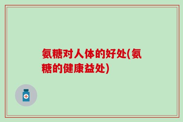 氨糖对人体的好处(氨糖的健康益处)