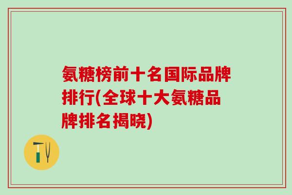 氨糖榜前十名国际品牌排行(全球十大氨糖品牌排名揭晓)