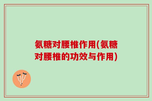 氨糖对腰椎作用(氨糖对腰椎的功效与作用)