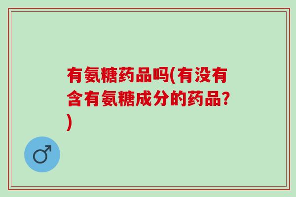 有氨糖药品吗(有没有含有氨糖成分的药品？)