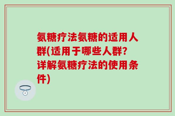 氨糖疗法氨糖的适用人群(适用于哪些人群？详解氨糖疗法的使用条件)