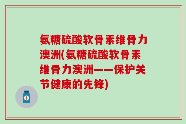 氨糖硫酸软骨素维骨力澳洲(氨糖硫酸软骨素维骨力澳洲——保护关节健康的先锋)