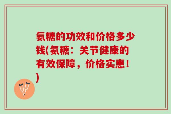 氨糖的功效和价格多少钱(氨糖：关节健康的有效保障，价格实惠！)