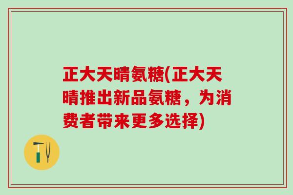 正大天晴氨糖(正大天晴推出新品氨糖，为消费者带来更多选择)