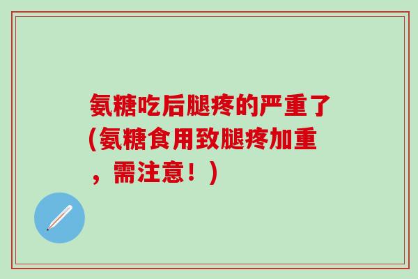 氨糖吃后腿疼的严重了(氨糖食用致腿疼加重,需注意!) 氨糖吃后腿疼的严重了(氨糖食用致腿疼加重,需注意!)
