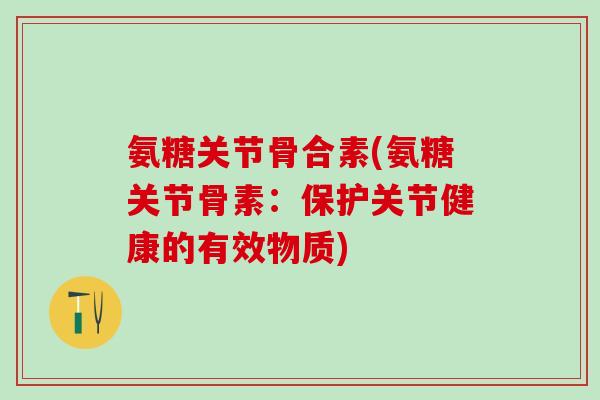 氨糖关节骨合素(氨糖关节骨素：保护关节健康的有效物质)