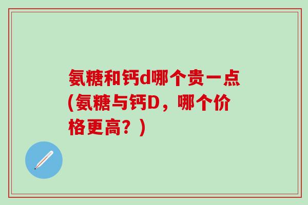 氨糖和钙d哪个贵一点(氨糖与钙D，哪个价格更高？)