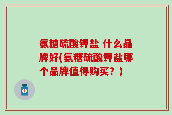 氨糖硫酸钾盐 什么品牌好(氨糖硫酸钾盐哪个品牌值得购买？)