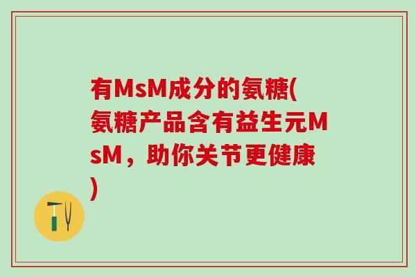 有MsM成分的氨糖(氨糖产品含有益生元MsM,助你关节更健康) 有MsM成分的氨糖(氨糖产品含有益生元MsM,助你关节更健康)