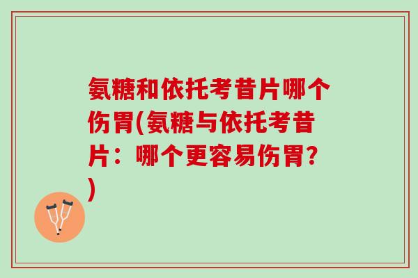 氨糖和依托考昔片哪个伤胃(氨糖与依托考昔片:哪个更容易伤胃?) 氨糖和依托考昔片哪个伤胃(氨糖与依托考昔片:哪个更容易伤胃?)