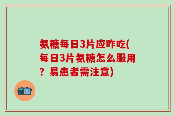 氨糖每日3片应咋吃(每日3片氨糖怎么服用？易患者需注意)