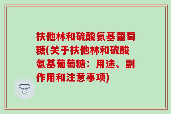 扶他林和硫酸氨基葡萄糖(关于扶他林和硫酸氨基葡萄糖：用途、副作用和注意事项)