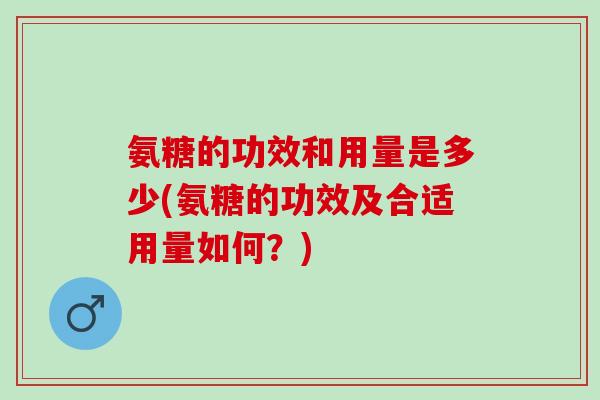 氨糖的功效和用量是多少(氨糖的功效及合适用量如何？)