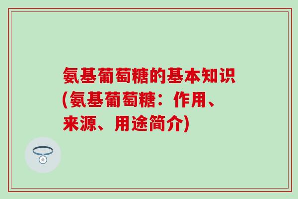 氨基葡萄糖的基本知识(氨基葡萄糖：作用、来源、用途简介)