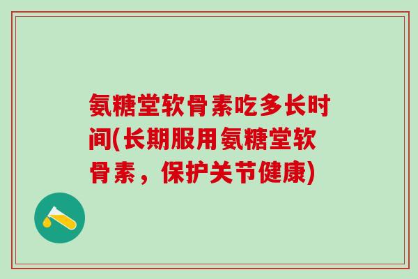 氨糖堂软骨素吃多长时间(长期服用氨糖堂软骨素，保护关节健康)