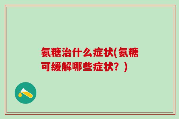 氨糖治什么症状(氨糖可缓解哪些症状？)